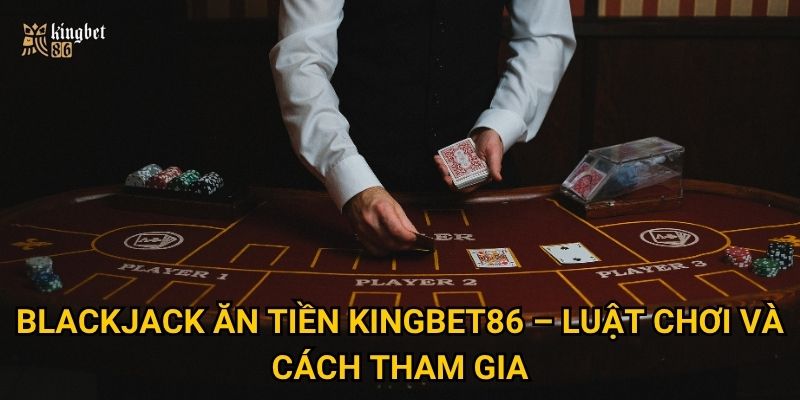 Blackjack ăn tiền Kingbet86 – Có thật sự dễ thắng như lời đồn? 2 Blackjack ăn tiền Kingbet86 – Luật chơi và cách tham gia